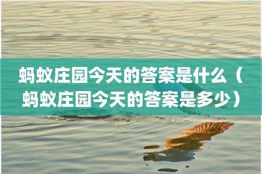蚂蚁庄园今天的答案是什么（蚂蚁庄园今天的答案是多少）