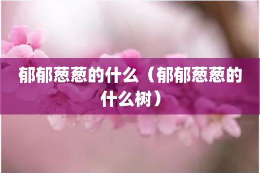 郁郁葱葱的什么（郁郁葱葱的什么树）