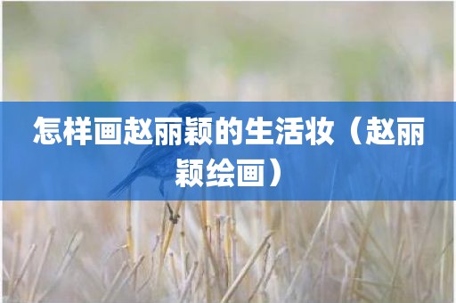 怎样画赵丽颖的生活妆(赵丽颖绘画)