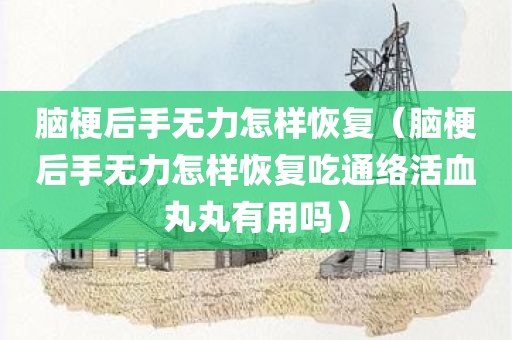 脑梗后手无力怎样恢复（脑梗后手无力怎样恢复吃通络活血丸丸有用吗）