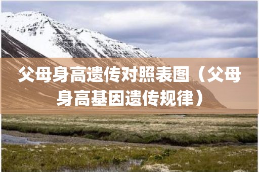 父母身高遗传对照表图（父母身高基因遗传规律）