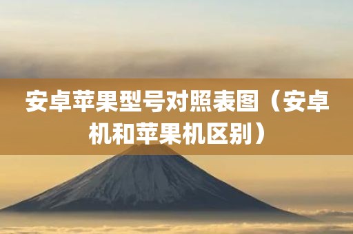 安卓苹果型号对照表图（安卓机和苹果机区别）