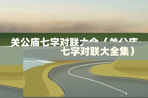 关公庙七字对联大全（关公庙七字对联大全集）
