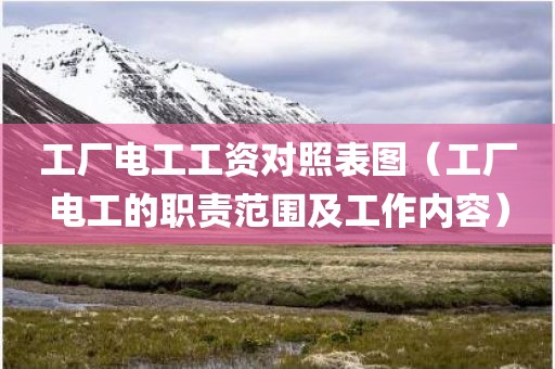 工厂电工工资对照表图(工厂电工的职责范围及工作内容) 工厂电工工资对照表图(工厂电工的职责范围及工作内容)