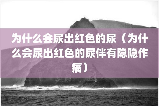 为什么会尿出红色的尿（为什么会尿出红色的尿伴有隐隐作痛）
