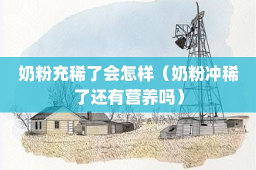 奶粉充稀了会怎样（奶粉冲稀了还有营养吗）