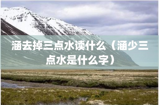 涵去掉三点水读什么（涵少三点水是什么字）