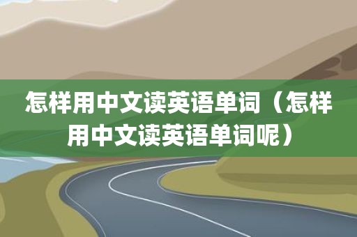 怎样用中文读英语单词（怎样用中文读英语单词呢）