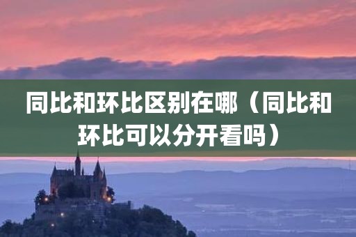 同比和环比区别在哪（同比和环比可以分开看吗）