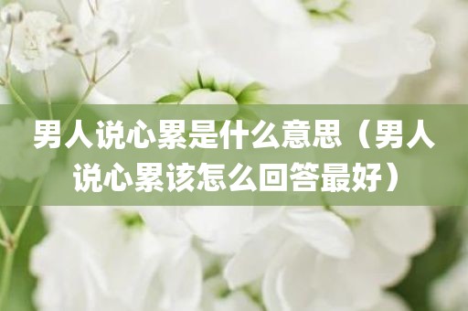 男人说心累是什么意思（男人说心累该怎么回答最好）