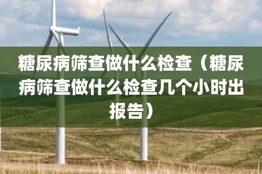 糖尿病筛查做什么检查（糖尿病筛查做什么检查几个小时出报告）