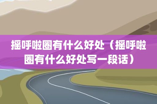 摇呼啦圈有什么好处（摇呼啦圈有什么好处写一段话）