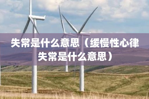 失常是什么意思（缓慢性心律失常是什么意思）