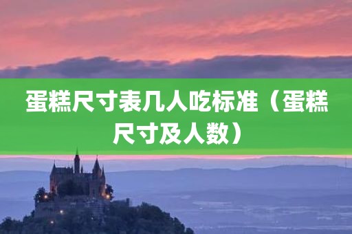 蛋糕尺寸表几人吃标准（蛋糕尺寸及人数）