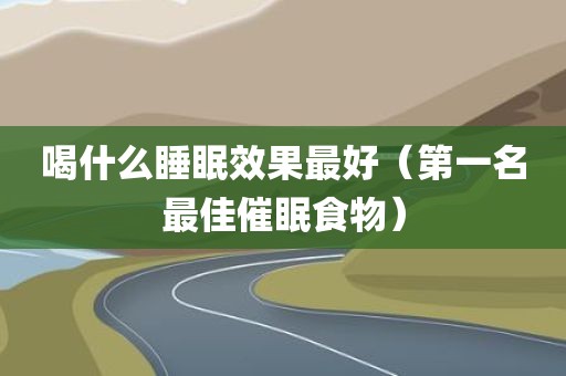 喝什么睡眠效果最好（第一名最佳催眠食物）