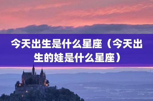 今天出生是什么星座（今天出生的娃是什么星座）