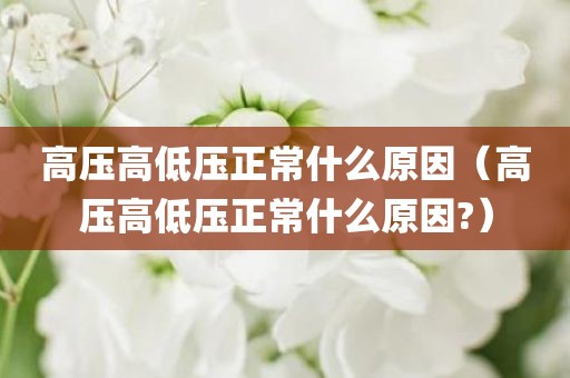 高压高低压正常什么原因（高压高低压正常什么原因?）
