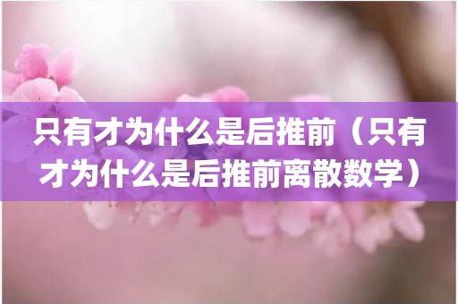 只有才为什么是后推前（只有才为什么是后推前离散数学）