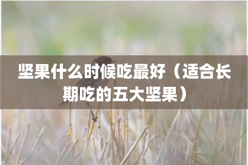 坚果什么时候吃最好（适合长期吃的五大坚果）