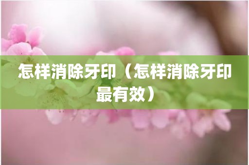 怎样消除牙印（怎样消除牙印最有效）