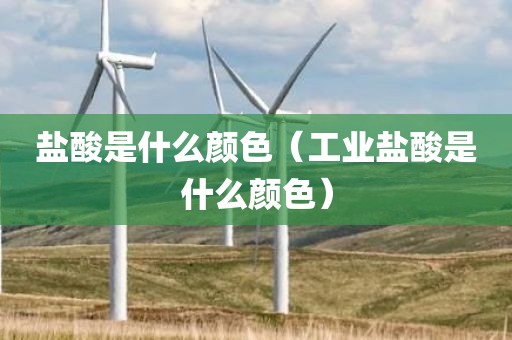 盐酸是什么颜色（工业盐酸是什么颜色）