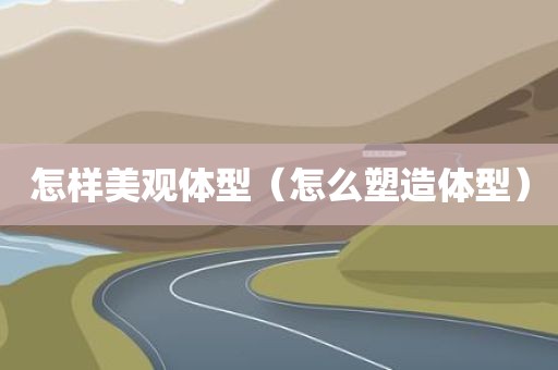 怎样美观体型（怎么塑造体型）