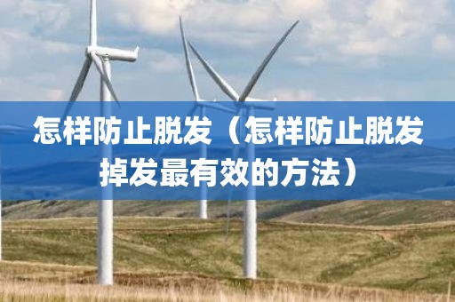 怎样防止脱发（怎样防止脱发掉发最有效的方法）
