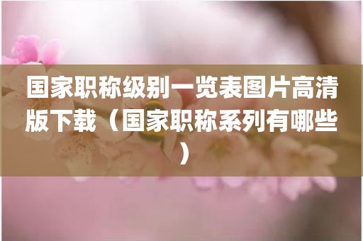 国家职称级别一览表图片高清版下载（国家职称系列有哪些）