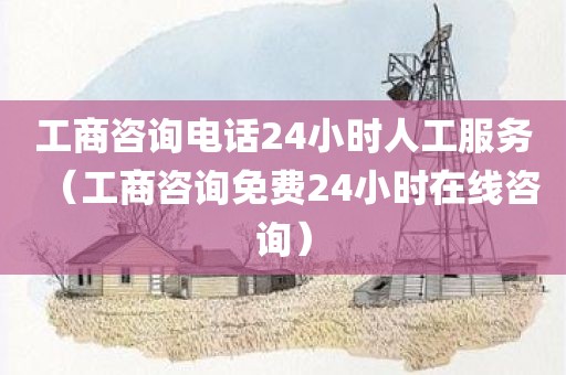 工商咨询电话24小时人工服务（工商咨询免费24小时在线咨询）