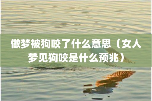 做梦被狗咬了什么意思(女人梦见狗咬是什么预兆)