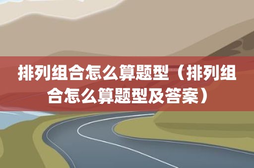 排列组合怎么算题型（排列组合怎么算题型及答案）