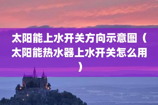 太阳能上水开关方向示意图（太阳能热水器上水开关怎么用）