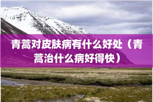 青蒿对皮肤病有什么好处（青蒿治什么病好得快）