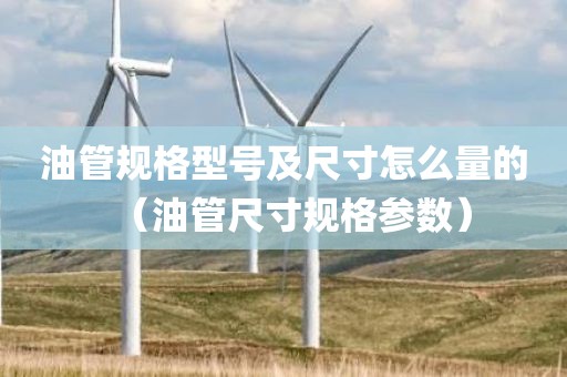 油管规格型号及尺寸怎么量的（油管尺寸规格参数）