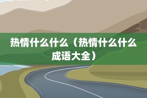 热情什么什么（热情什么什么成语大全）