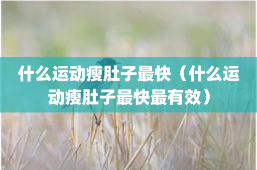 什么运动瘦肚子最快（什么运动瘦肚子最快最有效）