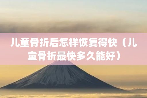 儿童骨折后怎样恢复得快（儿童骨折最快多久能好）