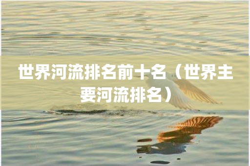 世界河流排名前十名（世界主要河流排名）