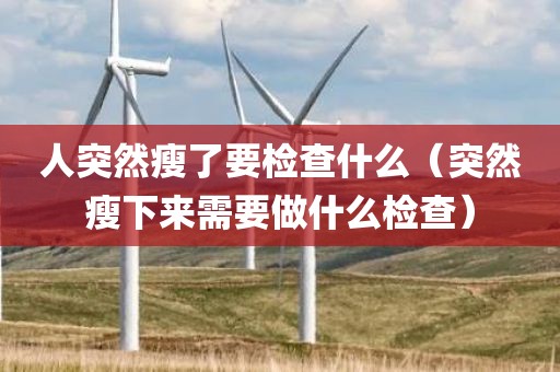 人突然瘦了要检查什么（突然瘦下来需要做什么检查）