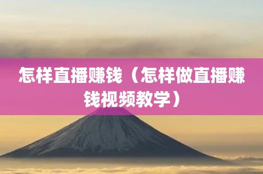 怎样直播赚钱（怎样做直播赚钱视频教学）