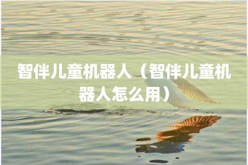 智伴儿童机器人（智伴儿童机器人怎么用）