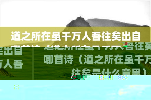 道之所在虽千万人吾往矣出自哪首诗（道之所在虽千万人吾往矣是什么意思）