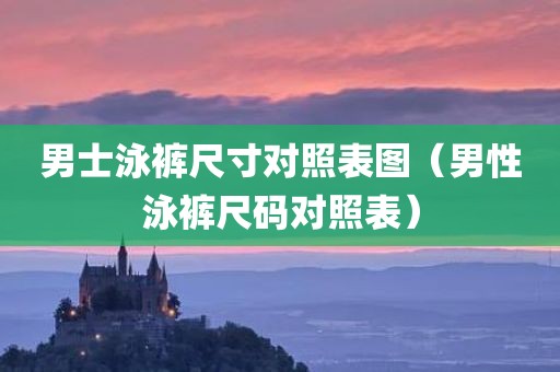 男士泳裤尺寸对照表图(男性泳裤尺码对照表) 男士泳裤尺寸对照表图(男性泳裤尺码对照表)