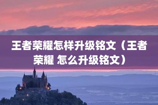 王者荣耀怎样升级铭文（王者荣耀 怎么升级铭文）