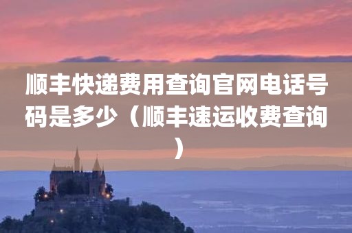 顺丰快递费用查询官网电话号码是多少(顺丰速运收费查询)