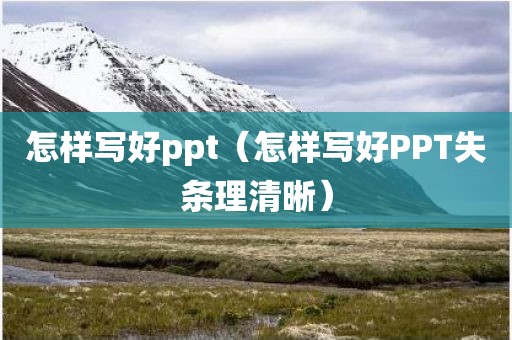 怎样写好ppt（怎样写好PPT失条理清晰）