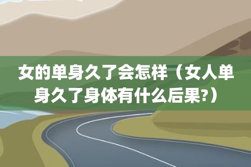 女的单身久了会怎样（女人单身久了身体有什么后果?）