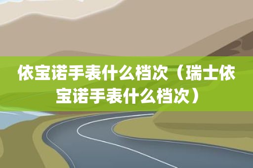 依宝诺手表什么档次（瑞士依宝诺手表什么档次）
