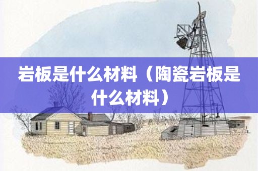 岩板是什么材料（陶瓷岩板是什么材料）