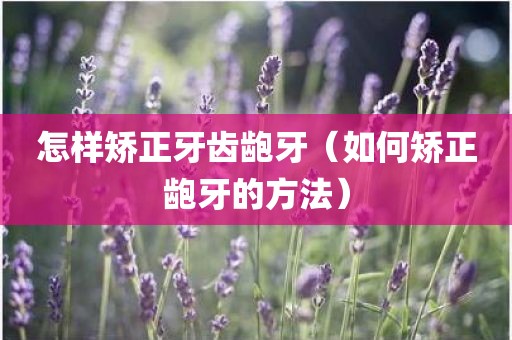 怎样矫正牙齿龅牙（如何矫正龅牙的方法）